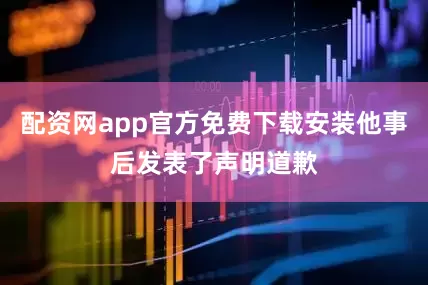 配资网app官方免费下载安装他事后发表了声明道歉