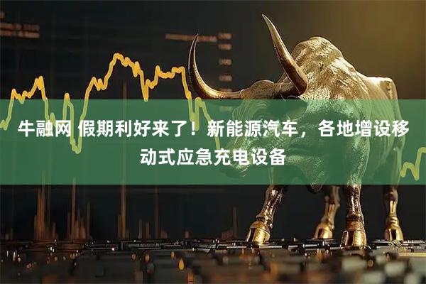 牛融网 假期利好来了！新能源汽车，各地增设移动式应急充电设备