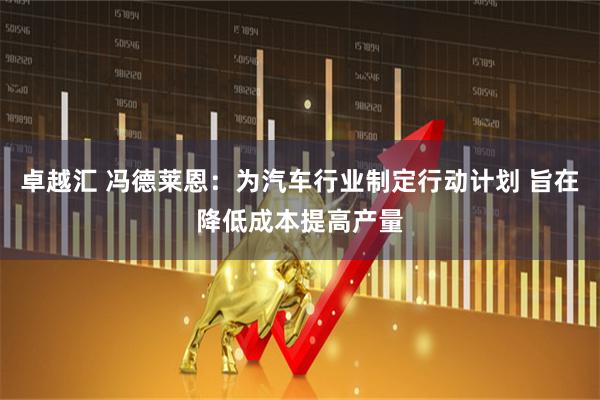 卓越汇 冯德莱恩：为汽车行业制定行动计划 旨在降低成本提高产量