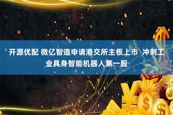 开源优配 微亿智造申请港交所主板上市  冲刺工业具身智能机器人第一股
