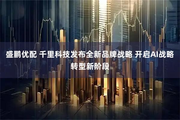 盛鹏优配 千里科技发布全新品牌战略 开启AI战略转型新阶段