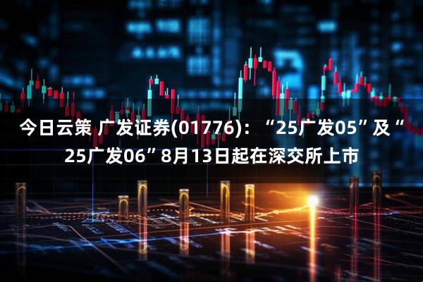 今日云策 广发证券(01776):“25广发05”及“25广发06”8月13日起在深交所上市