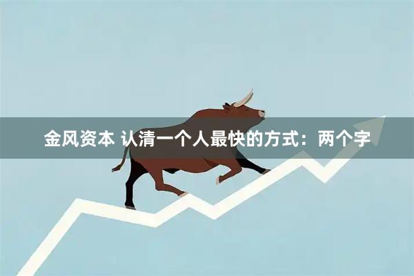 金风资本 认清一个人最快的方式：两个字