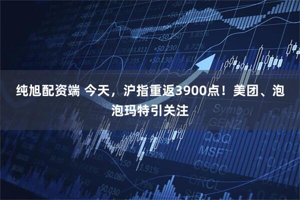 纯旭配资端 今天,沪指重返3900点!美团、泡泡玛特引关注