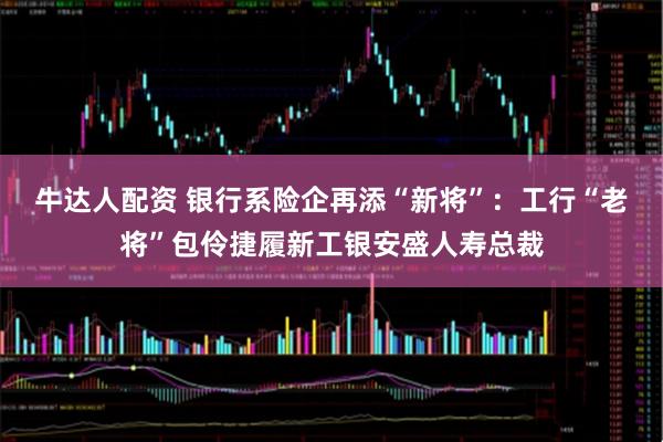 牛达人配资 银行系险企再添“新将”:工行“老将”包伶捷履新工银安盛人寿总裁