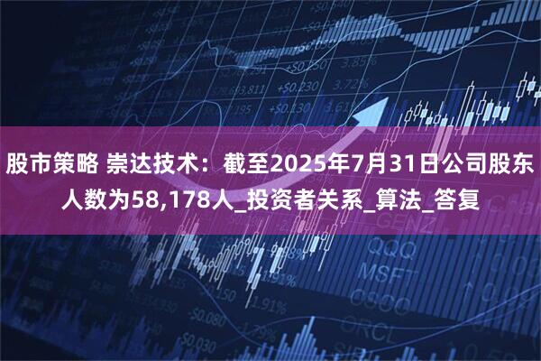股市策略 崇达技术：截至2025年7月31日公司股东人数为58,178人_投资者关系_算法_答复