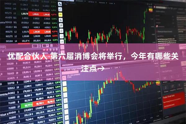 优配合伙人 第六届消博会将举行，今年有哪些关注点→