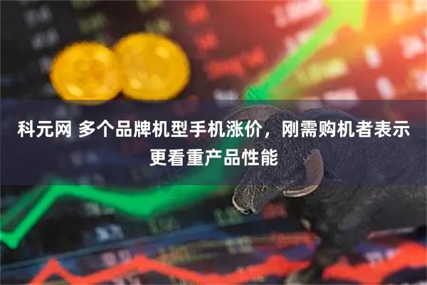 科元网 多个品牌机型手机涨价,刚需购机者表示更看重产品性能