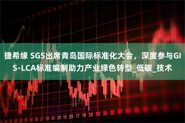 捷希缘 SGS出席青岛国际标准化大会,深度参与GIS-LCA标准编制助力产业绿色转型_低碳_技术