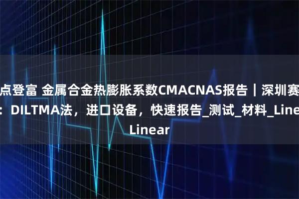 点登富 金属合金热膨胀系数CMACNAS报告｜深圳赛特：DILTMA法，进口设备，快速报告_测试_材料_Linear